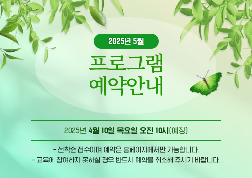 2025년 5월  교육프로그램 예약안내 - 선착순 접수이며 예약은 홈페이지에서만 가능합니다. - 교육에 참여하지 못하실 경우 반드시 예약을 취소해 주시기 바랍니다.